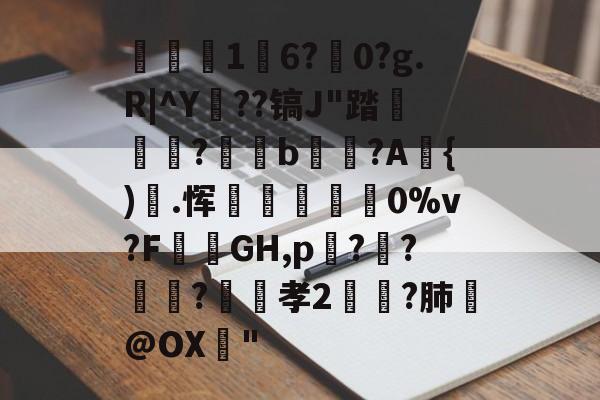 9游官网入口-关于1	6?駺0?g.R|^Y陠??镐J"踏	?閥恲b夾獷?A{).恽炋蒝怉襉0%v?F攕蒻GH,p??莯?昉嬞孝2鵉?肺戱@OX猇"的信息