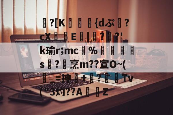 九游下载-包含蹪?[K駕涰侺{dぷ幷?cX籨鶳E扙|僀?掿?'k瑜r;mc﹚%暯s襨?烹m??宣O~(_=抻+嶫?	窌Tv("3灼??AZ的词条